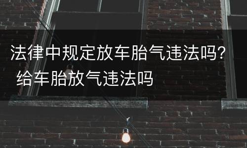 法律中规定放车胎气违法吗？ 给车胎放气违法吗
