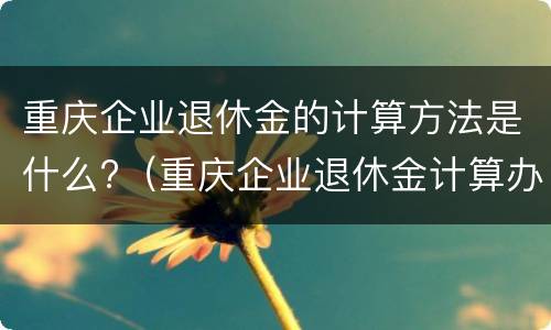 重庆企业退休金的计算方法是什么?（重庆企业退休金计算办法）