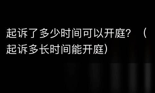 起诉了多少时间可以开庭？（起诉多长时间能开庭）