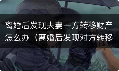 离婚后发现夫妻一方转移财产怎么办（离婚后发现对方转移财产怎么办?）