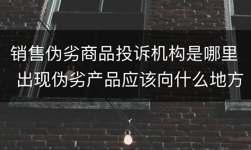 销售伪劣商品投诉机构是哪里 出现伪劣产品应该向什么地方投诉