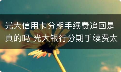 光大信用卡分期手续费追回是真的吗 光大银行分期手续费太高