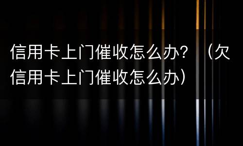 信用卡上门催收怎么办？（欠信用卡上门催收怎么办）