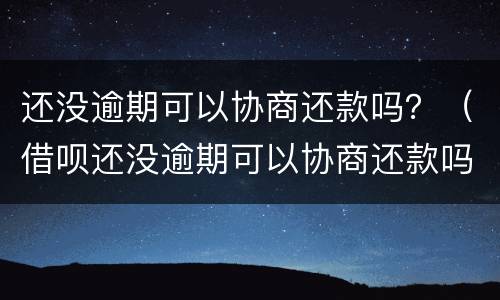 还没逾期可以协商还款吗？（借呗还没逾期可以协商还款吗?）