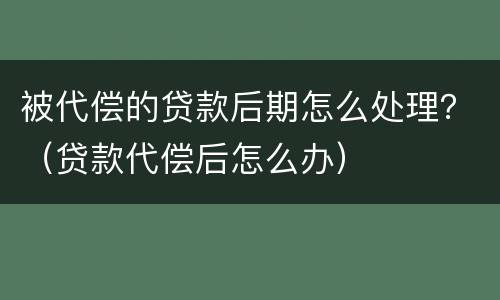 被代偿的贷款后期怎么处理？（贷款代偿后怎么办）