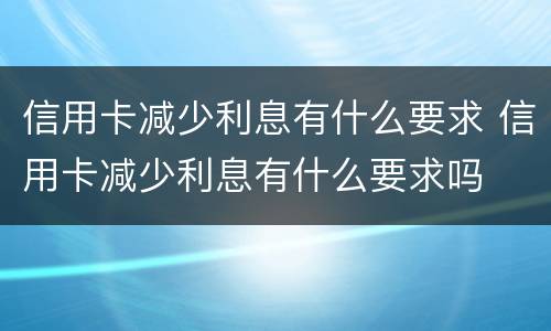 信用卡减少利息有什么要求 信用卡减少利息有什么要求吗