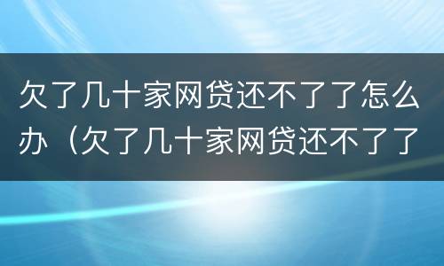 欠了几十家网贷还不了了怎么办（欠了几十家网贷还不了了怎么办?）