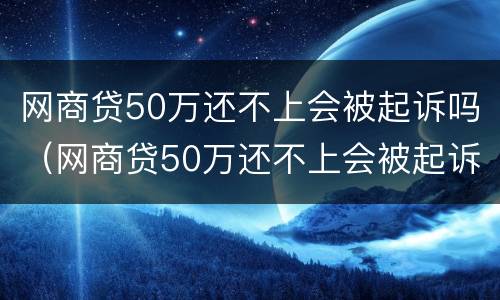 网商贷50万还不上会被起诉吗（网商贷50万还不上会被起诉吗知乎）