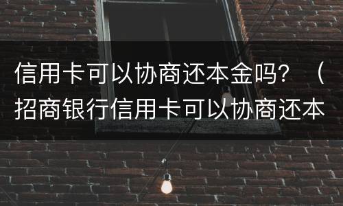 信用卡可以协商还本金吗？（招商银行信用卡可以协商还本金吗）
