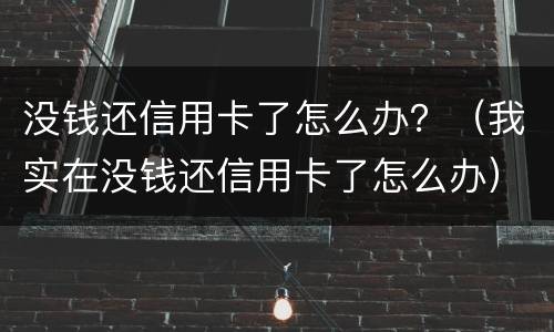 没钱还信用卡了怎么办？（我实在没钱还信用卡了怎么办）