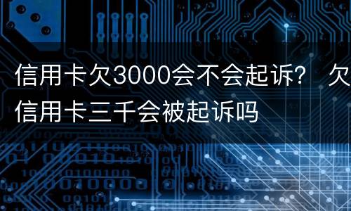 信用卡欠3000会不会起诉？ 欠信用卡三千会被起诉吗