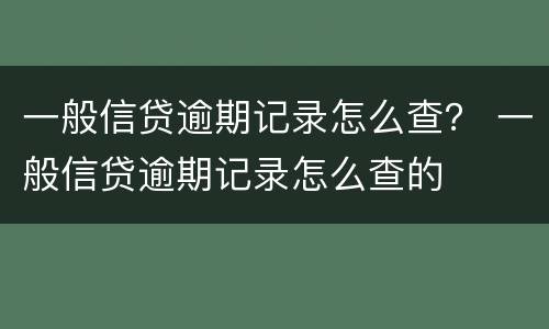 一般信贷逾期记录怎么查？ 一般信贷逾期记录怎么查的