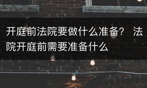 开庭前法院要做什么准备？ 法院开庭前需要准备什么