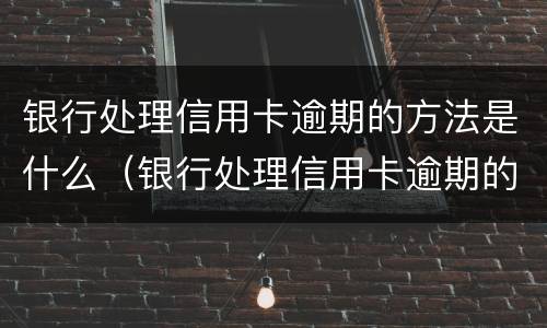 银行处理信用卡逾期的方法是什么（银行处理信用卡逾期的方法是什么呢）