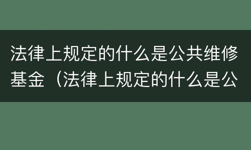 法律上规定的什么是公共维修基金（法律上规定的什么是公共维修基金的范围）