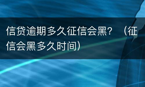 信贷逾期多久征信会黑？（征信会黑多久时间）