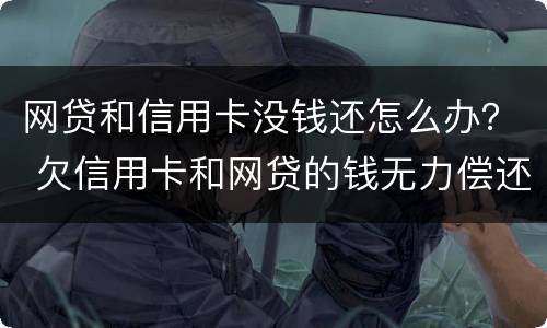 网贷和信用卡没钱还怎么办？ 欠信用卡和网贷的钱无力偿还怎么办