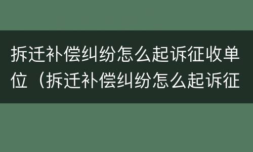 拆迁补偿纠纷怎么起诉征收单位（拆迁补偿纠纷怎么起诉征收单位不给钱）