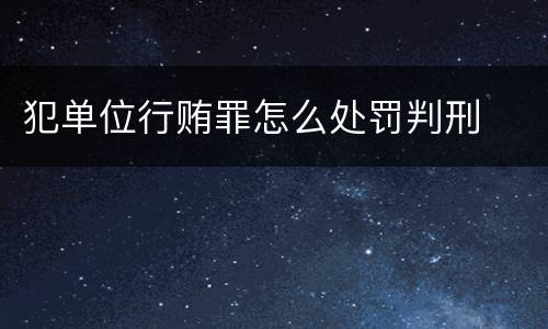 犯单位行贿罪怎么处罚判刑