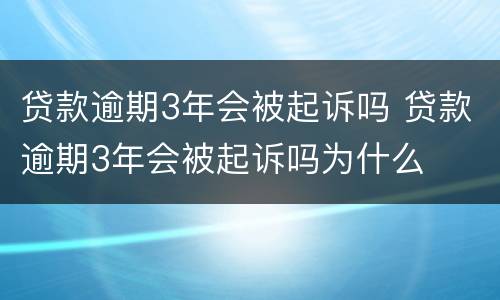 贷款逾期3年会被起诉吗 贷款逾期3年会被起诉吗为什么