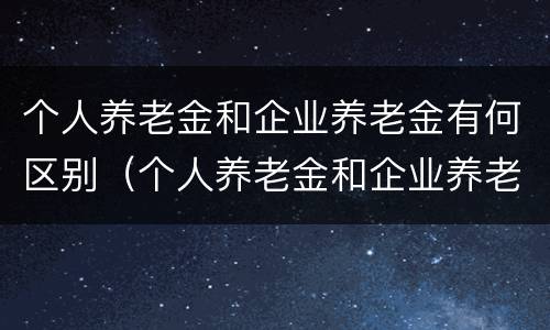 个人养老金和企业养老金有何区别（个人养老金和企业养老金有何区别呢）