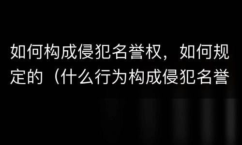 如何构成侵犯名誉权，如何规定的（什么行为构成侵犯名誉权）