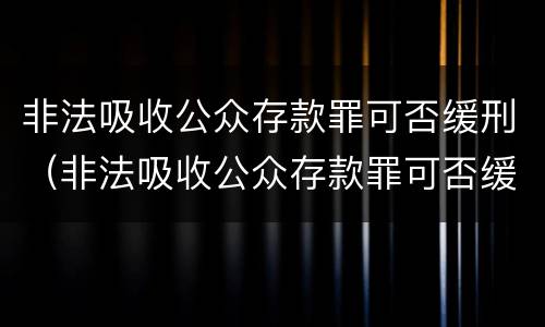 非法吸收公众存款罪可否缓刑（非法吸收公众存款罪可否缓刑处罚）