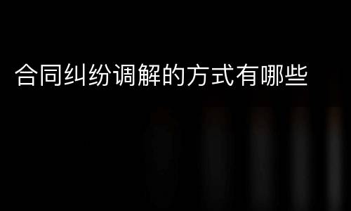 合同纠纷调解的方式有哪些