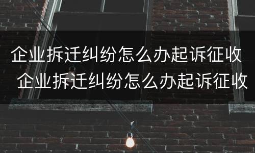企业拆迁纠纷怎么办起诉征收 企业拆迁纠纷怎么办起诉征收房产