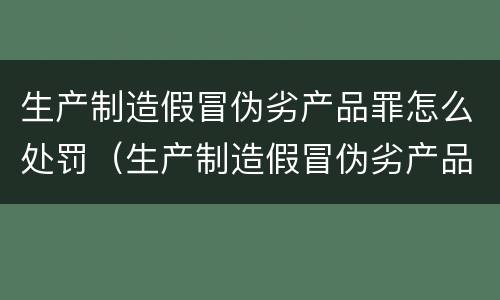 生产制造假冒伪劣产品罪怎么处罚（生产制造假冒伪劣产品罪怎么处罚的）
