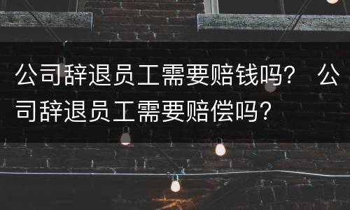 公司辞退员工需要赔钱吗？ 公司辞退员工需要赔偿吗?
