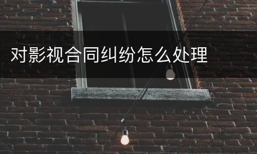 对影视合同纠纷怎么处理