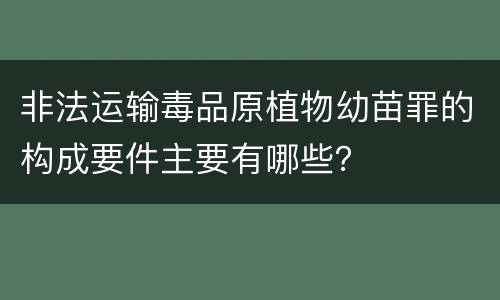 非法运输毒品原植物幼苗罪的构成要件主要有哪些？