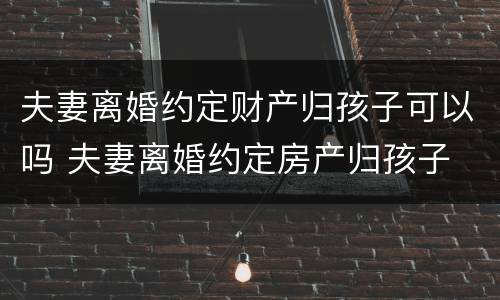 夫妻离婚约定财产归孩子可以吗 夫妻离婚约定房产归孩子