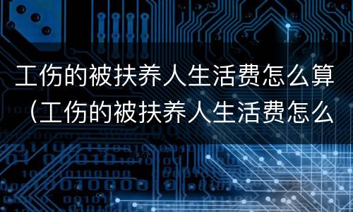 工伤的被扶养人生活费怎么算（工伤的被扶养人生活费怎么算的）
