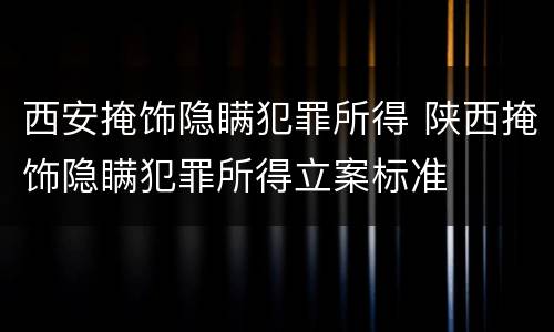西安掩饰隐瞒犯罪所得 陕西掩饰隐瞒犯罪所得立案标准