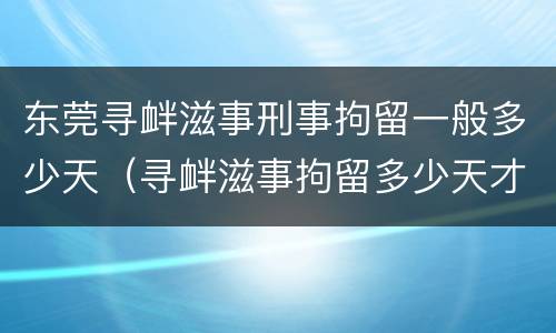 东莞寻衅滋事刑事拘留一般多少天（寻衅滋事拘留多少天才能够判决?）