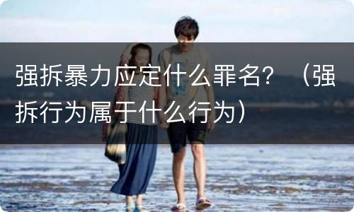 强拆暴力应定什么罪名？（强拆行为属于什么行为）