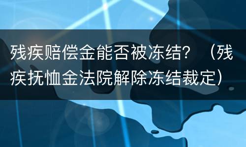 残疾赔偿金能否被冻结？（残疾抚恤金法院解除冻结裁定）
