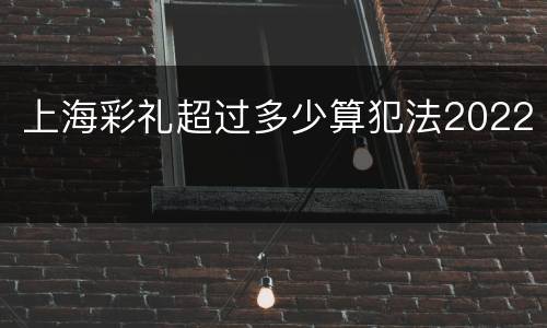 上海彩礼超过多少算犯法2022