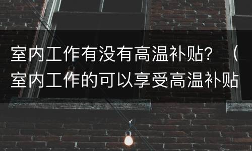 室内工作有没有高温补贴？（室内工作的可以享受高温补贴吗）