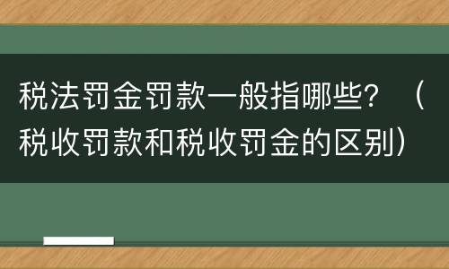 税法罚金罚款一般指哪些？（税收罚款和税收罚金的区别）