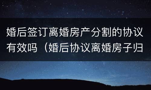 婚后签订离婚房产分割的协议有效吗（婚后协议离婚房子归一方有效吗）