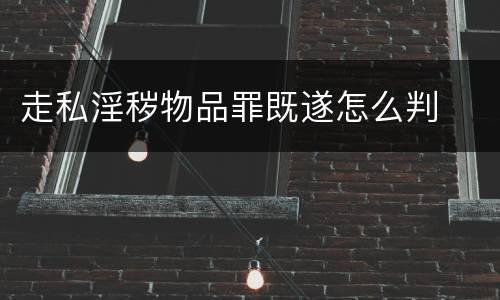 走私淫秽物品罪既遂怎么判