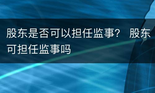 股东是否可以担任监事？ 股东可担任监事吗