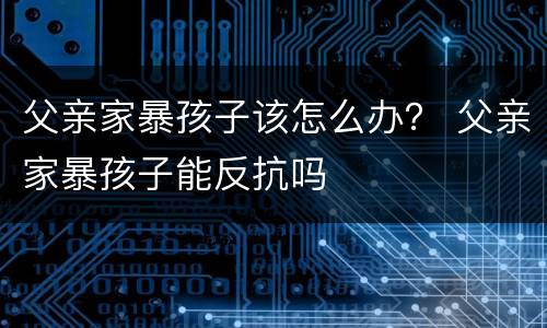 父亲家暴孩子该怎么办？ 父亲家暴孩子能反抗吗