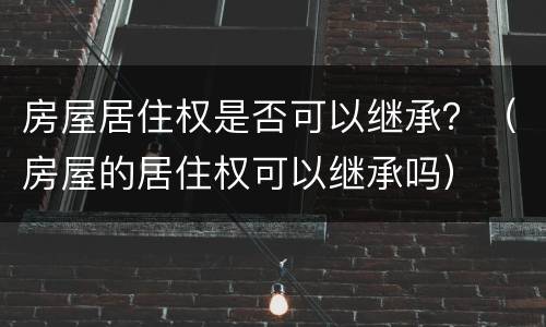 房屋居住权是否可以继承？（房屋的居住权可以继承吗）