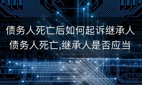 债务人死亡后如何起诉继承人 债务人死亡,继承人是否应当承担还款责任?