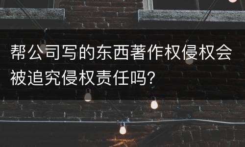 帮公司写的东西著作权侵权会被追究侵权责任吗？