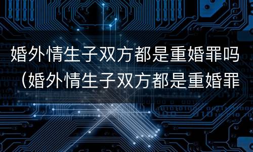婚外情生子双方都是重婚罪吗（婚外情生子双方都是重婚罪吗知乎）